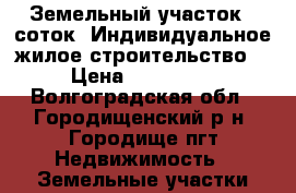 Земельный участок 8 соток. Индивидуальное жилое строительство. › Цена ­ 720 000 - Волгоградская обл., Городищенский р-н, Городище пгт Недвижимость » Земельные участки продажа   